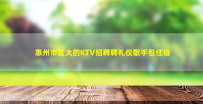 惠州市区大的KTV招聘聘礼仪歌手包住宿